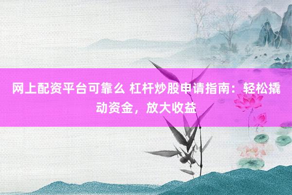 网上配资平台可靠么 杠杆炒股申请指南：轻松撬动资金，放大收益