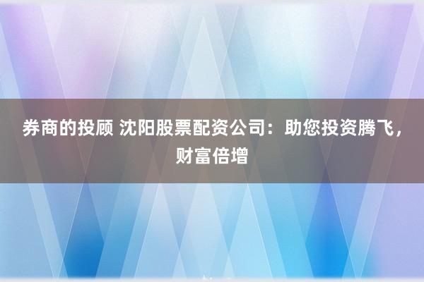 券商的投顾 沈阳股票配资公司：助您投资腾飞，财富倍增