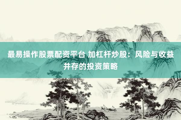 最易操作股票配资平台 加杠杆炒股：风险与收益并存的投资策略