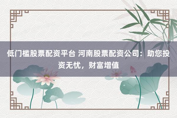 低门槛股票配资平台 河南股票配资公司：助您投资无忧，财富增值