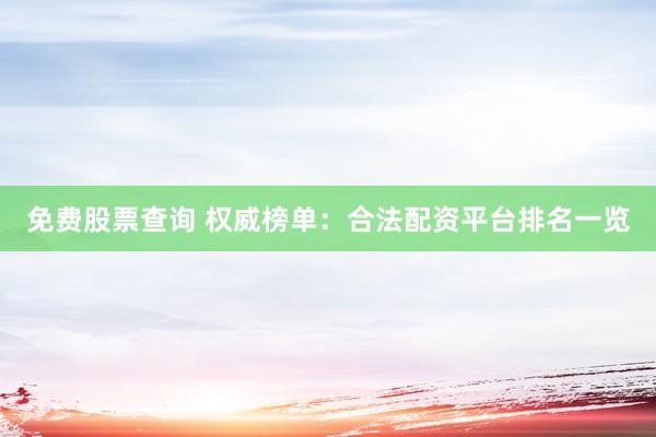 免费股票查询 权威榜单：合法配资平台排名一览
