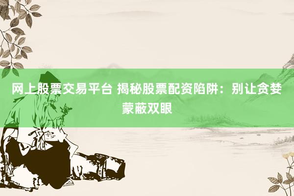 网上股票交易平台 揭秘股票配资陷阱：别让贪婪蒙蔽双眼