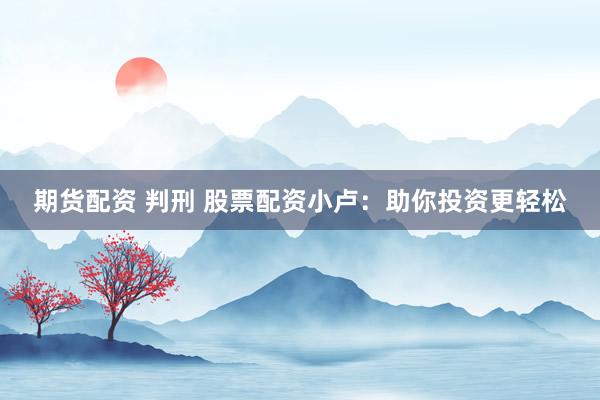 期货配资 判刑 股票配资小卢：助你投资更轻松
