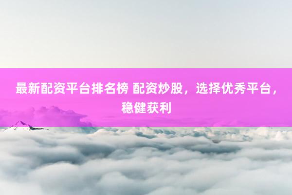 最新配资平台排名榜 配资炒股，选择优秀平台，稳健获利