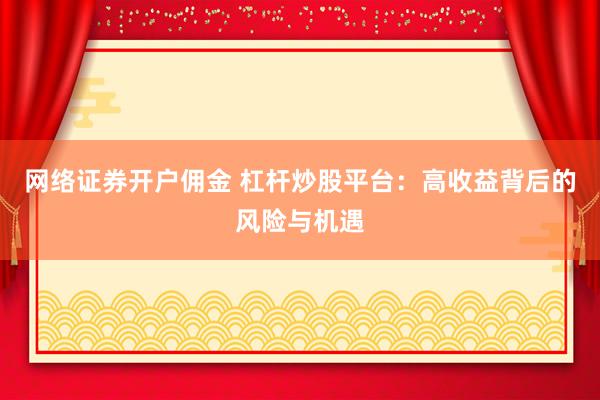 网络证券开户佣金 杠杆炒股平台：高收益背后的风险与机遇