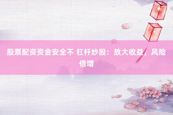 股票配资资金安全不 杠杆炒股：放大收益，风险倍增