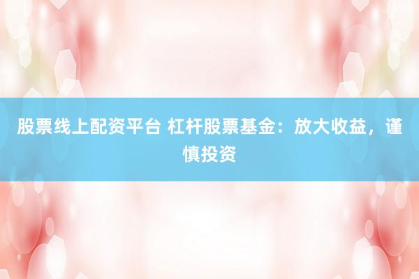 股票线上配资平台 杠杆股票基金：放大收益，谨慎投资