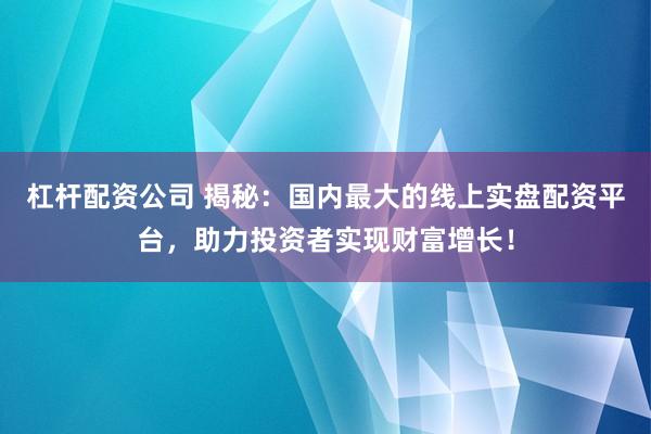 杠杆配资公司 揭秘：国内最大的线上实盘配资平台，助力投资者实现财富增长！
