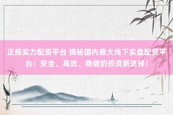 正规实力配资平台 揭秘国内最大线下实盘配资平台：安全、高效、稳健的投资新选择！