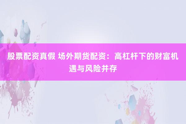 股票配资真假 场外期货配资：高杠杆下的财富机遇与风险并存