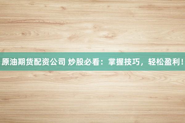 原油期货配资公司 炒股必看：掌握技巧，轻松盈利！