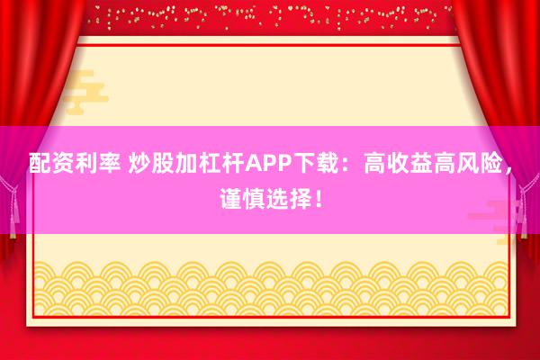 配资利率 炒股加杠杆APP下载：高收益高风险，谨慎选择！