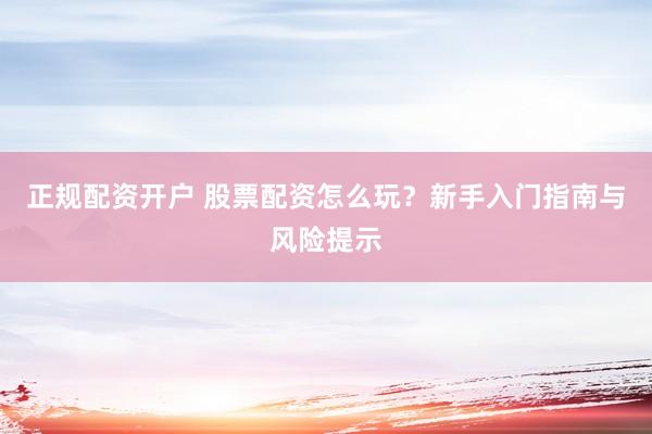 正规配资开户 股票配资怎么玩？新手入门指南与风险提示