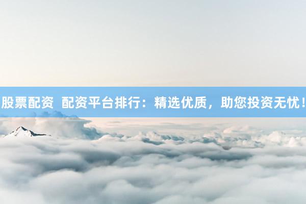 股票配资  配资平台排行：精选优质，助您投资无忧！