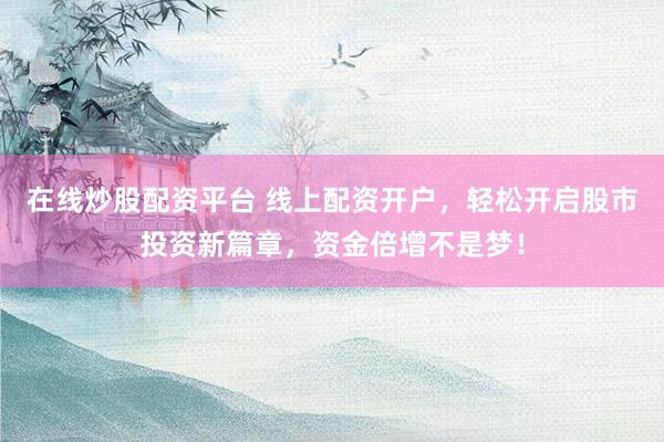 在线炒股配资平台 线上配资开户，轻松开启股市投资新篇章，资金倍增不是梦！