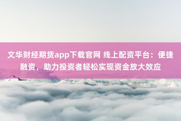 文华财经期货app下载官网 线上配资平台：便捷融资，助力投资者轻松实现资金放大效应