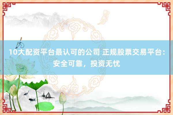 10大配资平台最认可的公司 正规股票交易平台：安全可靠，投资无忧