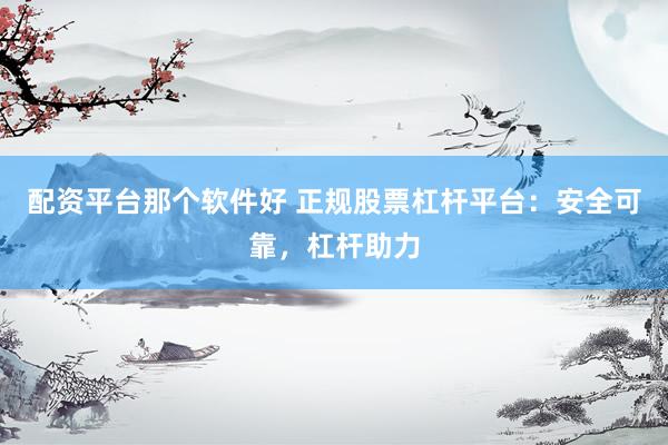 配资平台那个软件好 正规股票杠杆平台：安全可靠，杠杆助力