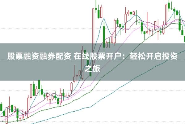 股票融资融券配资 在线股票开户：轻松开启投资之旅