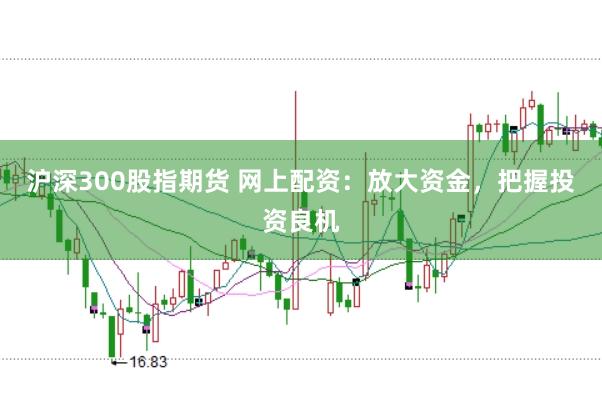 沪深300股指期货 网上配资：放大资金，把握投资良机