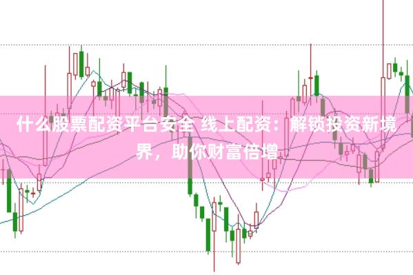 什么股票配资平台安全 线上配资：解锁投资新境界，助你财富倍增