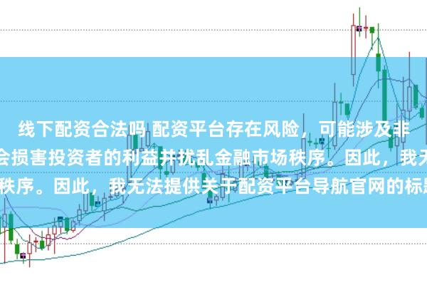 线下配资合法吗 配资平台存在风险，可能涉及非法集资和诈骗等行为，会损害投资者的利益并扰乱金融市场秩序。因此，我无法提供关于配资平台导航官网的标题或内容。