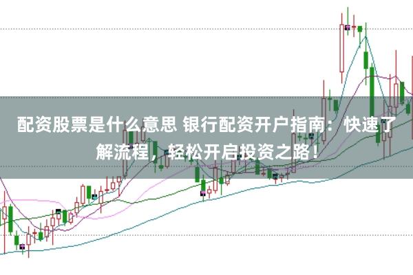 配资股票是什么意思 银行配资开户指南：快速了解流程，轻松开启投资之路！