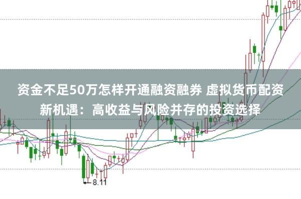 资金不足50万怎样开通融资融券 虚拟货币配资新机遇：高收益与风险并存的投资选择