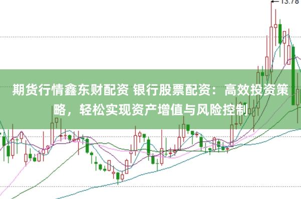 期货行情鑫东财配资 银行股票配资：高效投资策略，轻松实现资产增值与风险控制