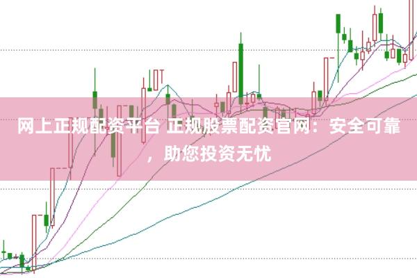 网上正规配资平台 正规股票配资官网：安全可靠，助您投资无忧