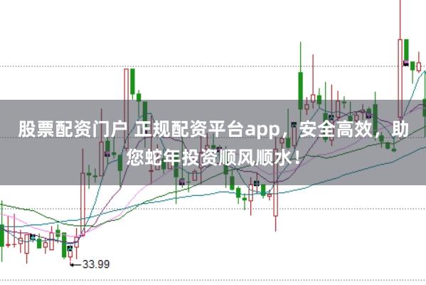 股票配资门户 正规配资平台app，安全高效，助您蛇年投资顺风顺水！
