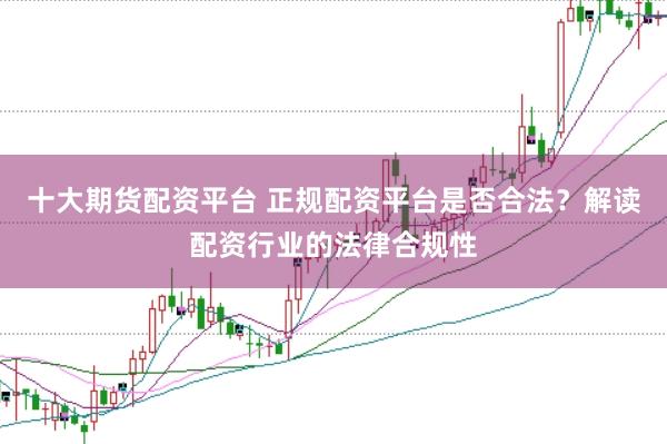 十大期货配资平台 正规配资平台是否合法？解读配资行业的法律合规性
