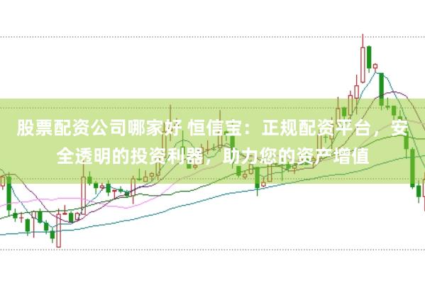 股票配资公司哪家好 恒信宝：正规配资平台，安全透明的投资利器，助力您的资产增值