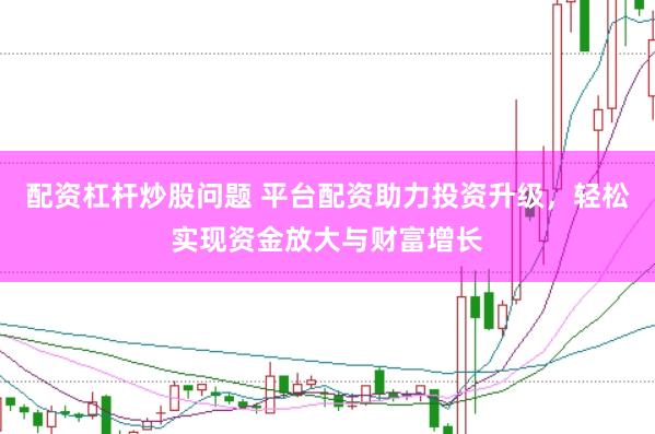 配资杠杆炒股问题 平台配资助力投资升级，轻松实现资金放大与财富增长