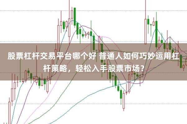股票杠杆交易平台哪个好 普通人如何巧妙运用杠杆策略，轻松入手股票市场？