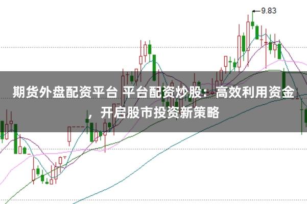 期货外盘配资平台 平台配资炒股：高效利用资金，开启股市投资新策略