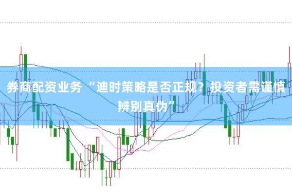 券商配资业务 “迪时策略是否正规？投资者需谨慎辨别真伪”