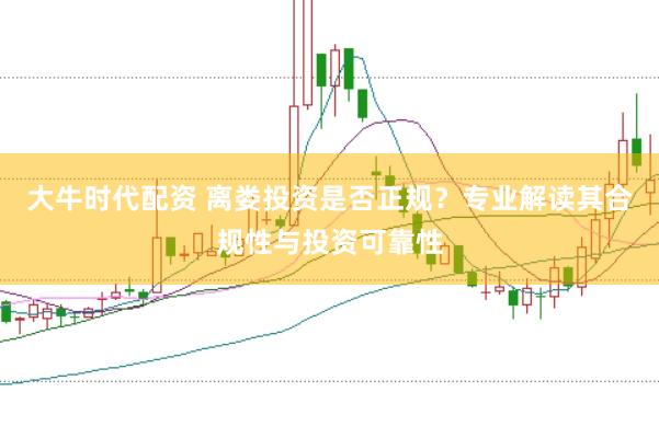大牛时代配资 离娄投资是否正规？专业解读其合规性与投资可靠性
