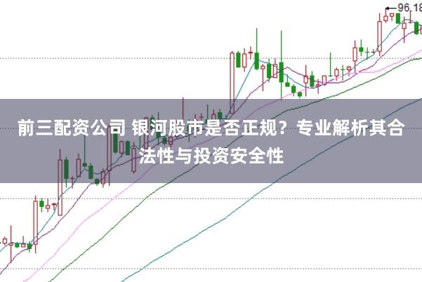 前三配资公司 银河股市是否正规？专业解析其合法性与投资安全性