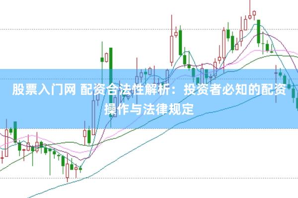 股票入门网 配资合法性解析：投资者必知的配资操作与法律规定