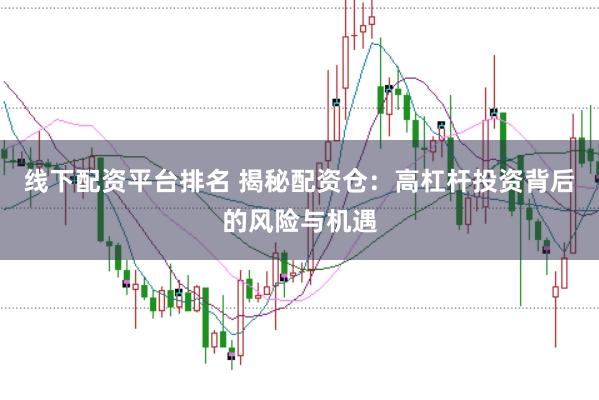 线下配资平台排名 揭秘配资仓：高杠杆投资背后的风险与机遇