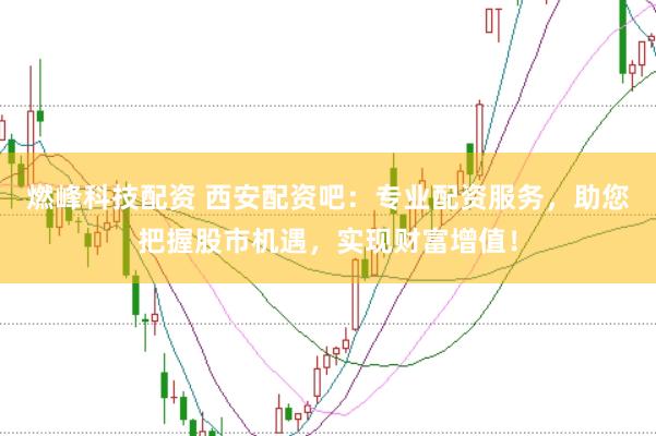 燃峰科技配资 西安配资吧：专业配资服务，助您把握股市机遇，实现财富增值！