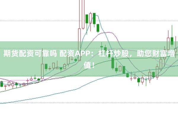 期货配资可靠吗 配资APP：杠杆炒股，助您财富增值！