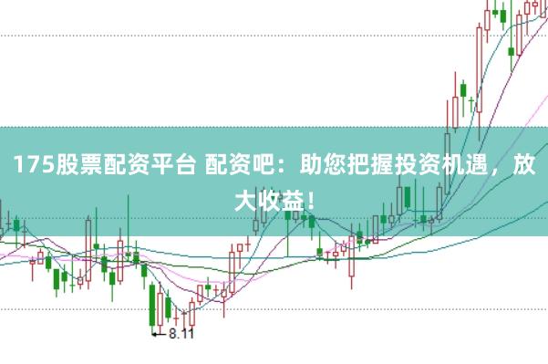 175股票配资平台 配资吧：助您把握投资机遇，放大收益！