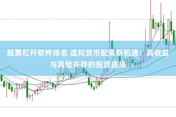 股票杠杆软件排名 虚拟货币配资新机遇：高收益与风险并存的投资选择