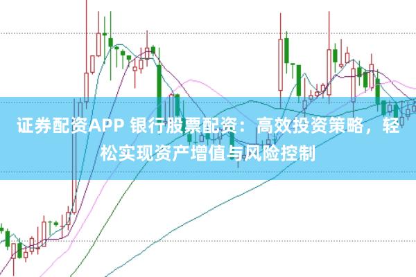 证券配资APP 银行股票配资：高效投资策略，轻松实现资产增值与风险控制