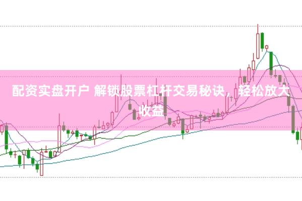 配资实盘开户 解锁股票杠杆交易秘诀，轻松放大收益