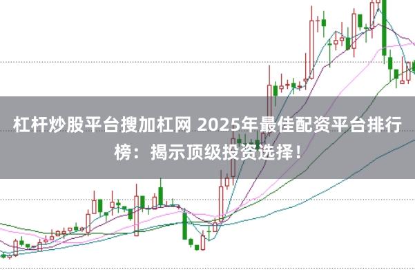 杠杆炒股平台搜加杠网 2025年最佳配资平台排行榜：揭示顶级投资选择！