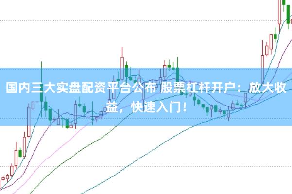 国内三大实盘配资平台公布 股票杠杆开户：放大收益，快速入门！