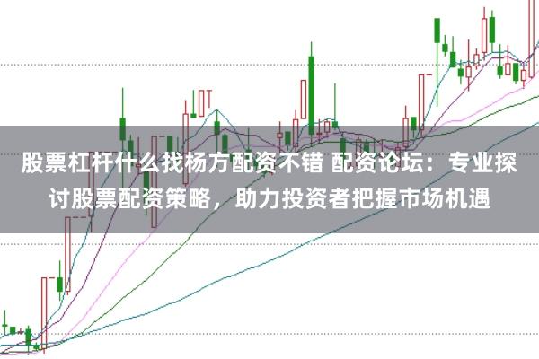 股票杠杆什么找杨方配资不错 配资论坛：专业探讨股票配资策略，助力投资者把握市场机遇
